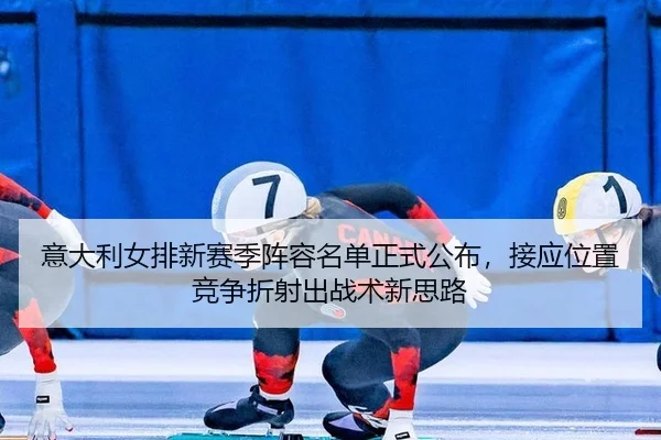 意大利女排新赛季阵容名单正式公布，接应位置竞争折射出战术新思路