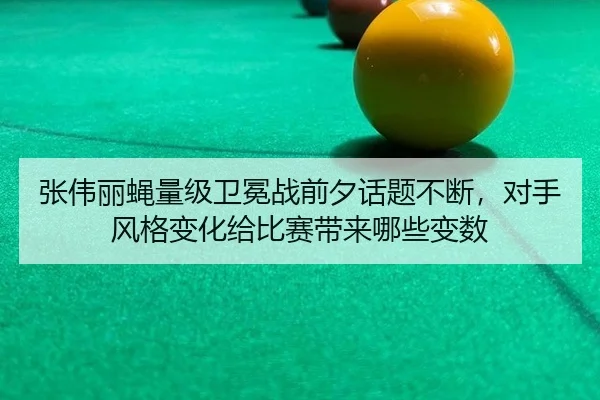 张伟丽蝇量级卫冕战前夕话题不断，对手风格变化给比赛带来哪些变数